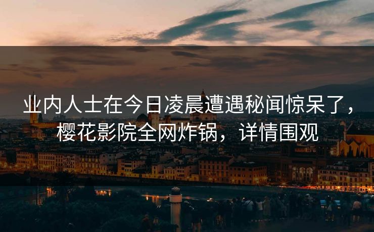 业内人士在今日凌晨遭遇秘闻惊呆了，樱花影院全网炸锅，详情围观