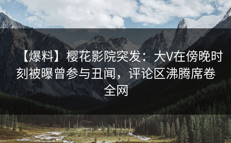【爆料】樱花影院突发：大V在傍晚时刻被曝曾参与丑闻，评论区沸腾席卷全网