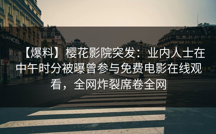 【爆料】樱花影院突发：业内人士在中午时分被曝曾参与免费电影在线观看，全网炸裂席卷全网