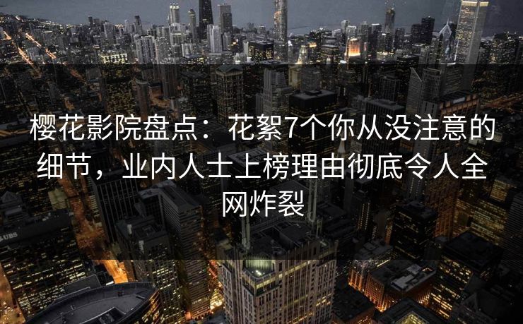 樱花影院盘点：花絮7个你从没注意的细节，业内人士上榜理由彻底令人全网炸裂