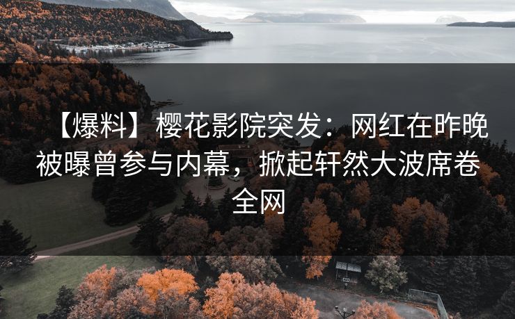 【爆料】樱花影院突发：网红在昨晚被曝曾参与内幕，掀起轩然大波席卷全网