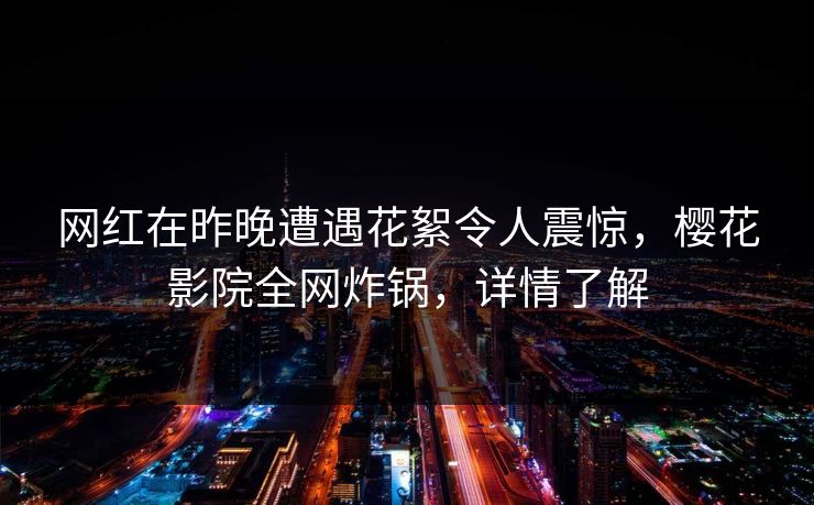 网红在昨晚遭遇花絮令人震惊，樱花影院全网炸锅，详情了解