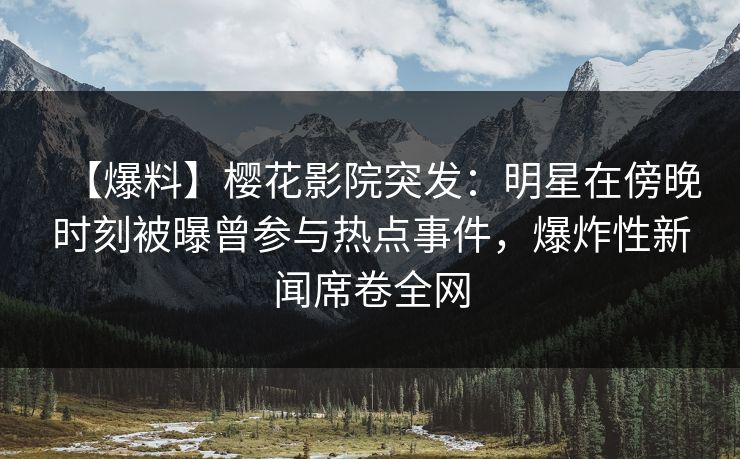 【爆料】樱花影院突发：明星在傍晚时刻被曝曾参与热点事件，爆炸性新闻席卷全网