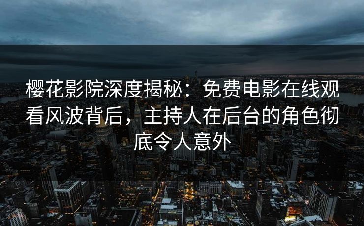 樱花影院深度揭秘：免费电影在线观看风波背后，主持人在后台的角色彻底令人意外