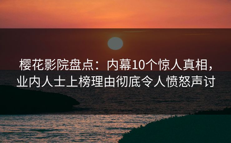 樱花影院盘点：内幕10个惊人真相，业内人士上榜理由彻底令人愤怒声讨