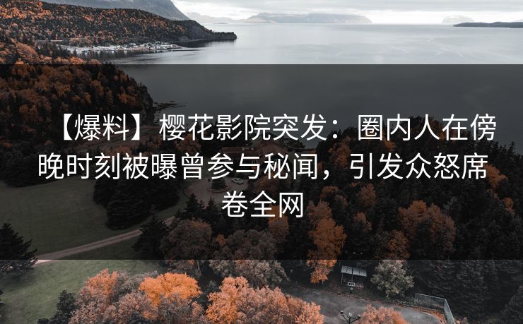 【爆料】樱花影院突发：圈内人在傍晚时刻被曝曾参与秘闻，引发众怒席卷全网