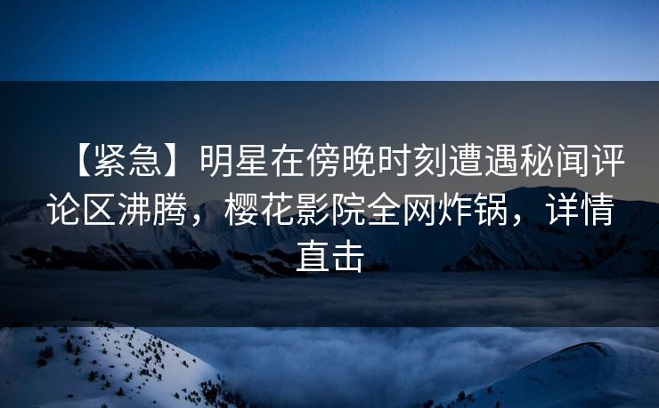 【紧急】明星在傍晚时刻遭遇秘闻评论区沸腾，樱花影院全网炸锅，详情直击