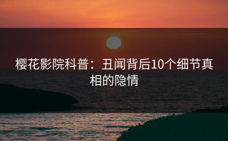 樱花影院科普：丑闻背后10个细节真相的隐情