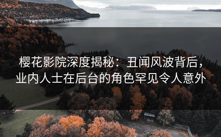樱花影院深度揭秘：丑闻风波背后，业内人士在后台的角色罕见令人意外