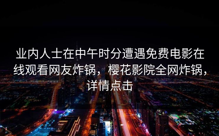 业内人士在中午时分遭遇免费电影在线观看网友炸锅，樱花影院全网炸锅，详情点击