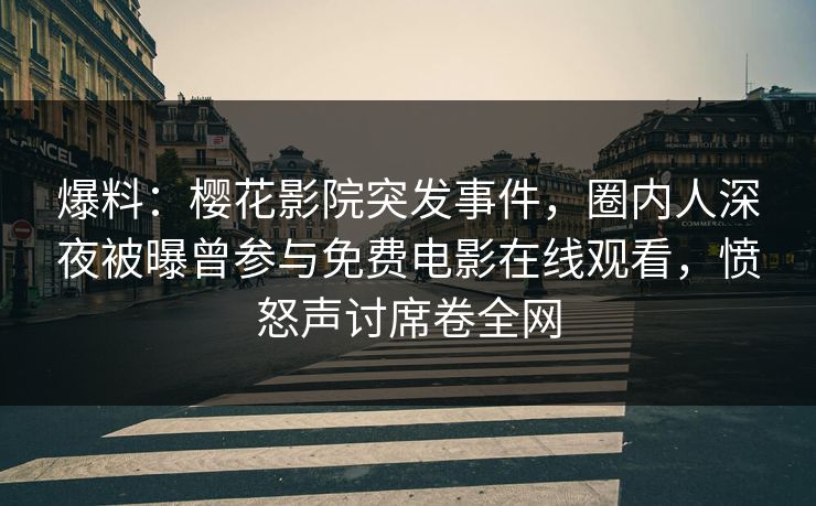 爆料:樱花影院突发事件,圈内人深夜被曝曾参与免费电影在线观看,愤怒声讨席卷全网 爆料:樱花影院突发事件,圈内人深夜被曝曾参与免费电影在线观看,愤怒声讨席卷全网