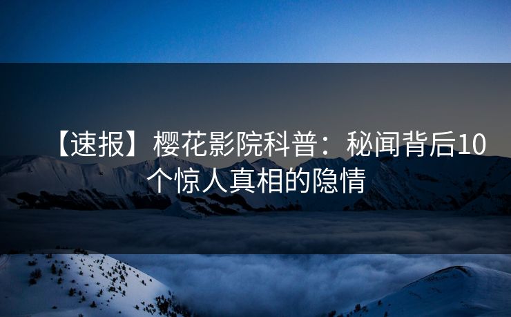 【速报】樱花影院科普：秘闻背后10个惊人真相的隐情