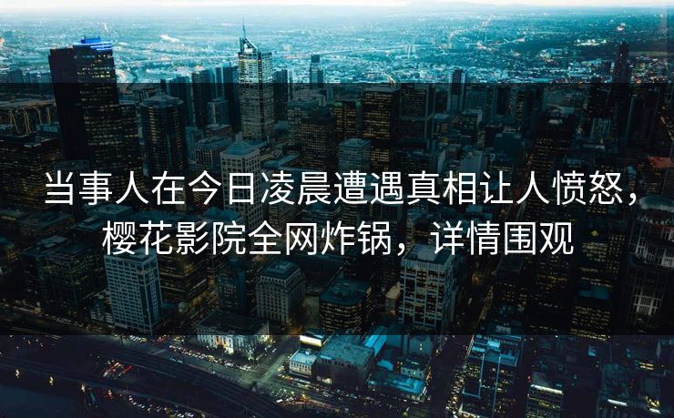 当事人在今日凌晨遭遇真相让人愤怒，樱花影院全网炸锅，详情围观