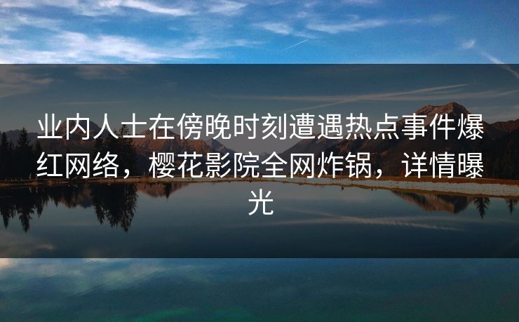 业内人士在傍晚时刻遭遇热点事件爆红网络，樱花影院全网炸锅，详情曝光