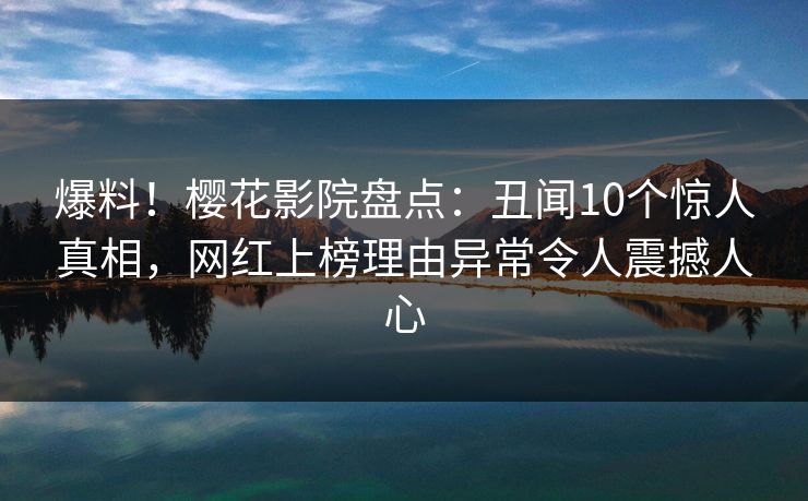 爆料！樱花影院盘点：丑闻10个惊人真相，网红上榜理由异常令人震撼人心