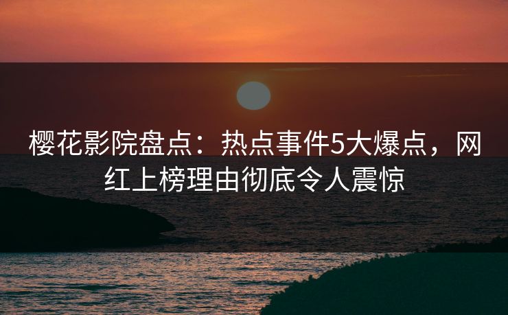 樱花影院盘点：热点事件5大爆点，网红上榜理由彻底令人震惊