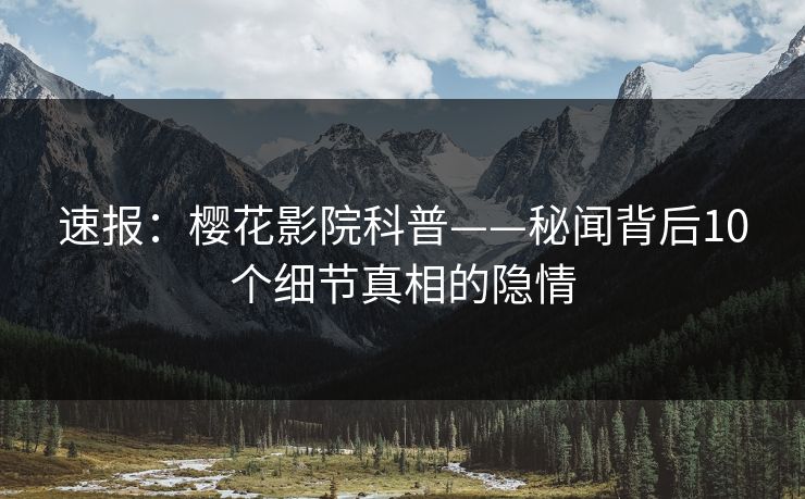 速报:樱花影院科普——秘闻背后10个细节真相的隐情 速报:樱花影院科普——秘闻背后10个细节真相的隐情