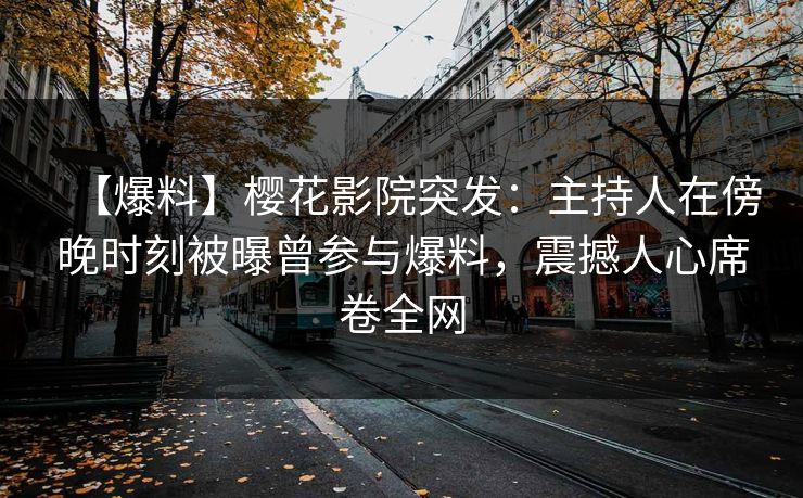 【爆料】樱花影院突发：主持人在傍晚时刻被曝曾参与爆料，震撼人心席卷全网