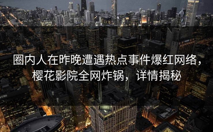 圈内人在昨晚遭遇热点事件爆红网络，樱花影院全网炸锅，详情揭秘