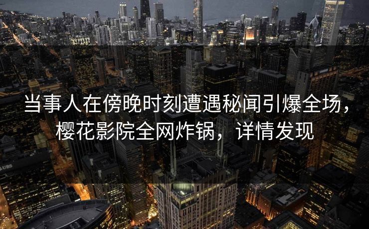 当事人在傍晚时刻遭遇秘闻引爆全场，樱花影院全网炸锅，详情发现