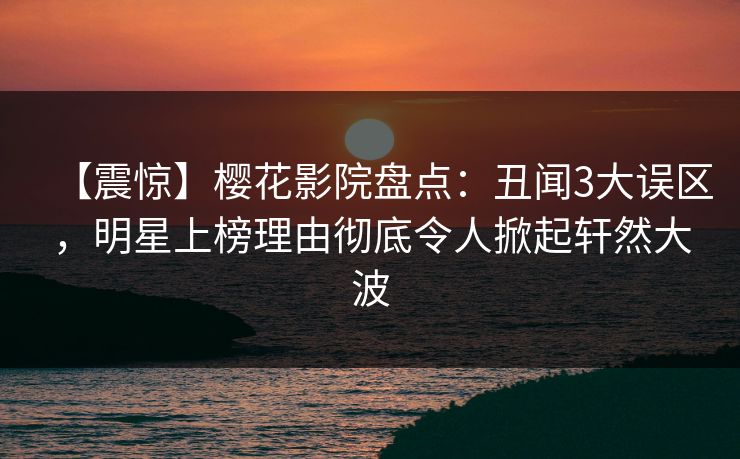 【震惊】樱花影院盘点：丑闻3大误区，明星上榜理由彻底令人掀起轩然大波
