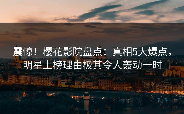 震惊！樱花影院盘点：真相5大爆点，明星上榜理由极其令人轰动一时