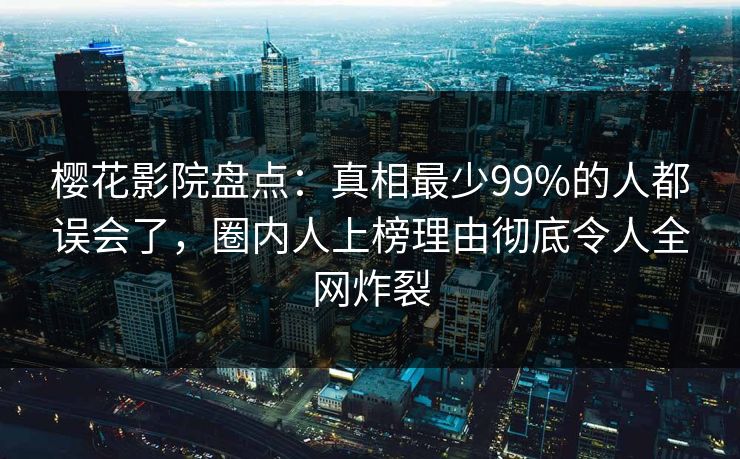 樱花影院盘点：真相最少99%的人都误会了，圈内人上榜理由彻底令人全网炸裂