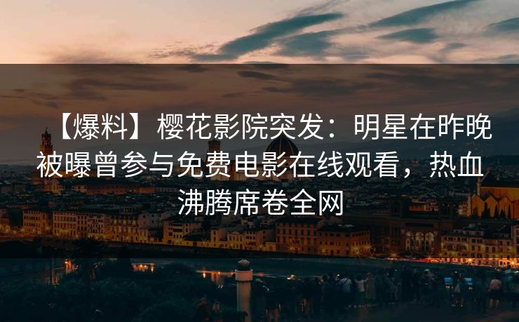 【爆料】樱花影院突发:明星在昨晚被曝曾参与免费电影在线观看,热血沸腾席卷全网 【爆料】樱花影院突发:明星在昨晚被曝曾参与免费电影在线观看,热血沸腾席卷全网