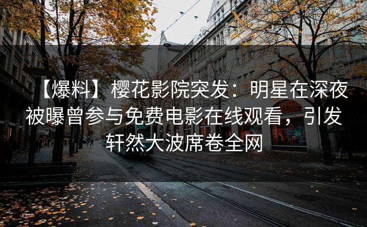 【爆料】樱花影院突发：明星在深夜被曝曾参与免费电影在线观看，引发轩然大波席卷全网