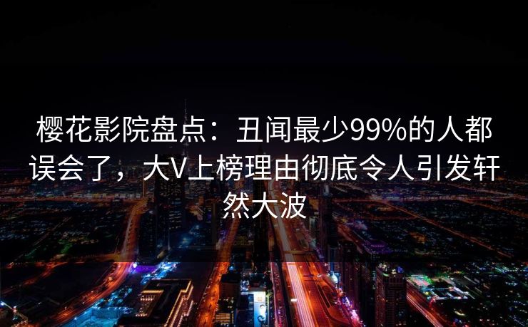 樱花影院盘点：丑闻最少99%的人都误会了，大V上榜理由彻底令人引发轩然大波