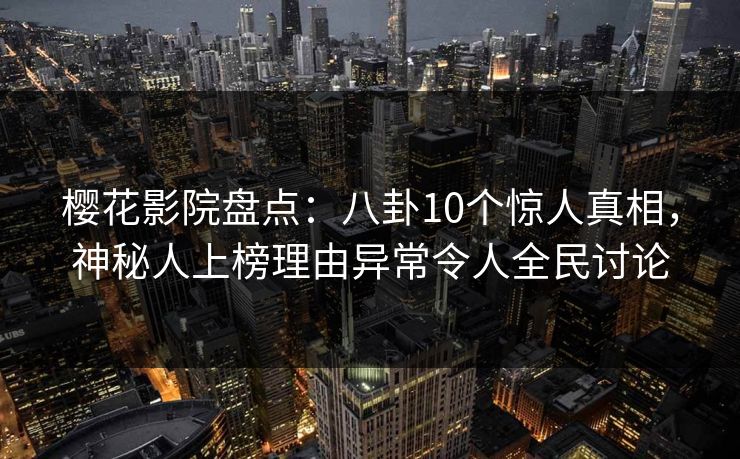 樱花影院盘点:八卦10个惊人真相,神秘人上榜理由异常令人全民讨论 樱花影院盘点:八卦10个惊人真相,神秘人上榜理由异常令人全民讨论