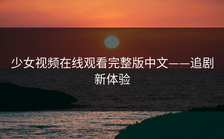 少女视频在线观看完整版中文——追剧新体验 少女视频在线观看完整版中文——追剧新体验