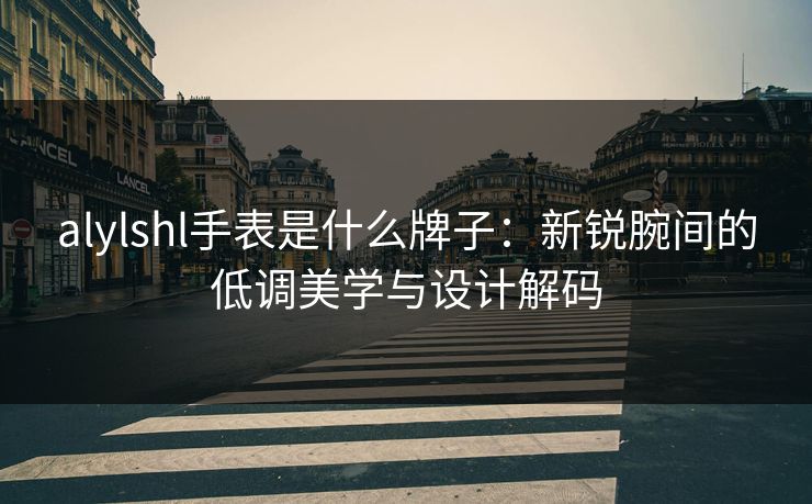alylshl手表是什么牌子:新锐腕间的低调美学与设计解码 alylshl手表是什么牌子:新锐腕间的低调美学与设计解码