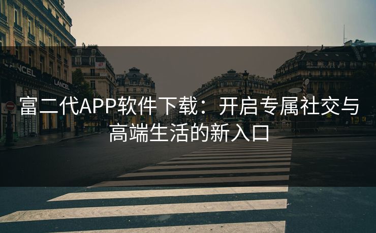 富二代APP软件下载：开启专属社交与高端生活的新入口