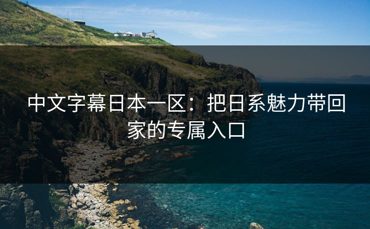中文字幕日本一区:把日系魅力带回家的专属入口 中文字幕日本一区:把日系魅力带回家的专属入口