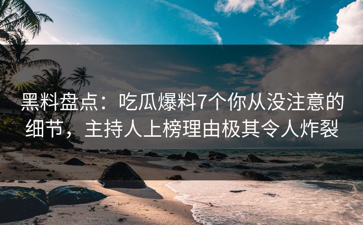 黑料盘点：吃瓜爆料7个你从没注意的细节，主持人上榜理由极其令人炸裂