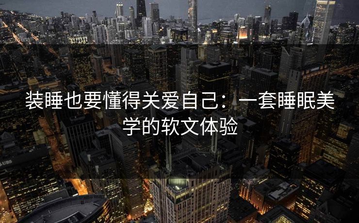 装睡也要懂得关爱自己:一套睡眠美学的软文体验 装睡也要懂得关爱自己:一套睡眠美学的软文体验