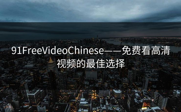 91FreeVideoChinese——免费看高清视频的最佳选择