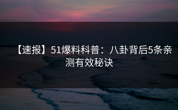 【速报】51爆料科普：八卦背后5条亲测有效秘诀