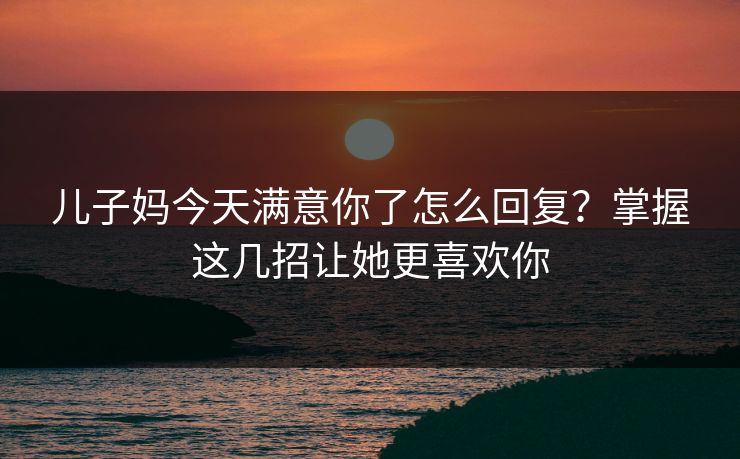 儿子妈今天满意你了怎么回复？掌握这几招让她更喜欢你