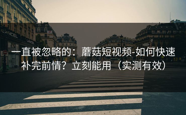 一直被忽略的：蘑菇短视频-如何快速补完前情？立刻能用（实测有效）