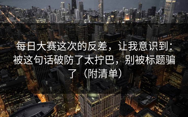 每日大赛这次的反差,让我意识到:被这句话破防了太拧巴,别被标题骗了(附清单) 每日大赛这次的反差,让我意识到:被这句话破防了太拧巴,别被标题骗了(附清单)