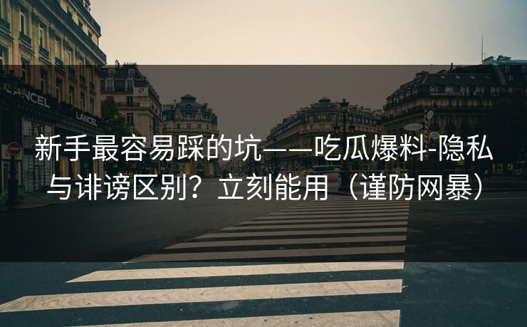 新手最容易踩的坑——吃瓜爆料-隐私与诽谤区别？立刻能用（谨防网暴）
