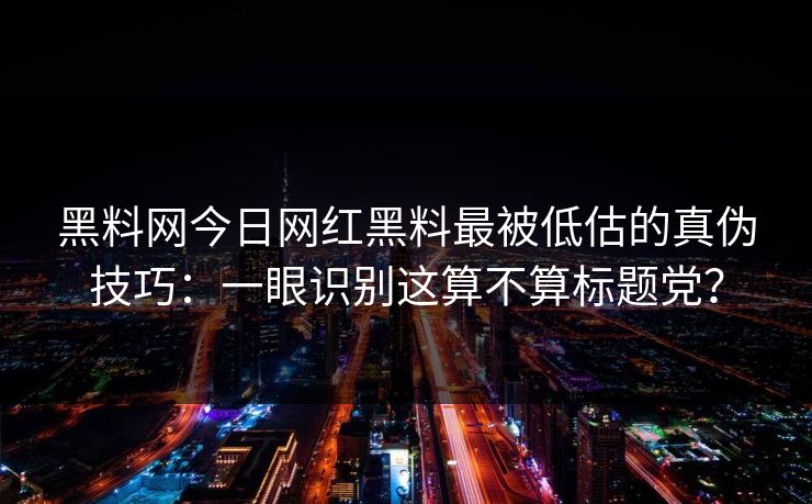 黑料网今日网红黑料最被低估的真伪技巧：一眼识别这算不算标题党？
