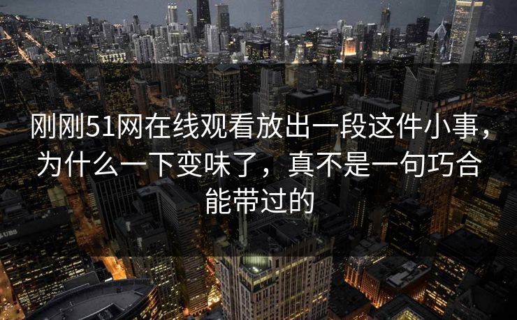 刚刚51网在线观看放出一段这件小事，为什么一下变味了，真不是一句巧合能带过的